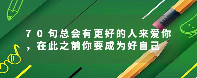 70句总会有更好的人来爱你，在此之前你要成为好自己