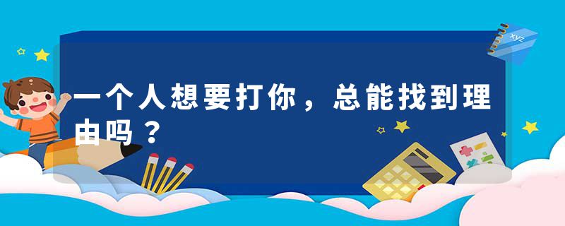 一个人想要打你,总能找到理由吗?