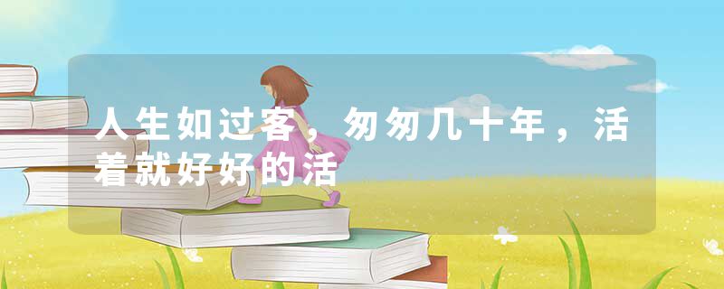 人生如过客，匆匆几十年，活着就好好的活