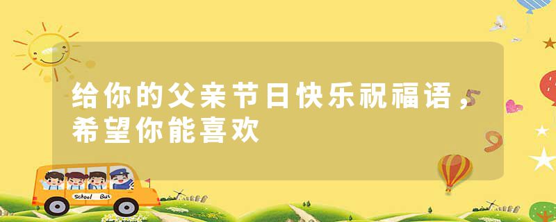 给你的父亲节日快乐祝福语,希望你能喜欢