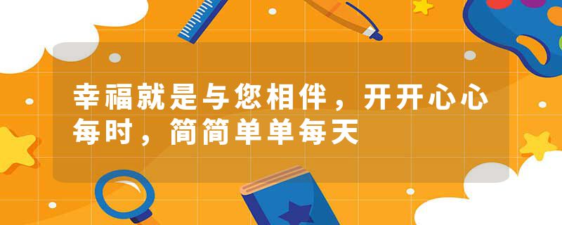 幸福就是与您相伴,开开心心每时,简简单单每天