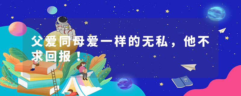 父爱同母爱一样的无私，他不求回报！