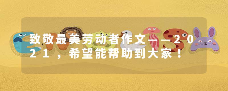 致敬最美劳动者作文——2021，希望能帮助到大家！