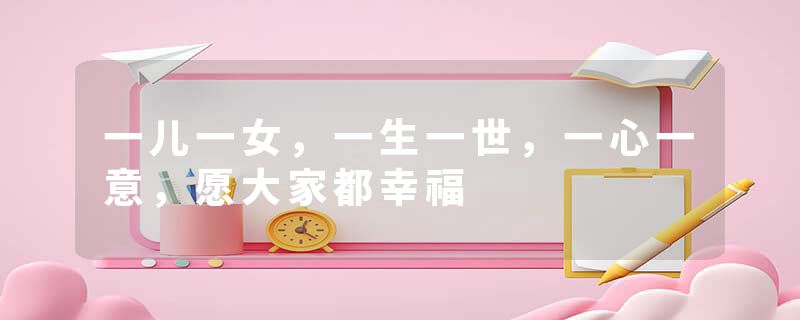 一儿一女，一生一世，一心一意，愿大家都幸福