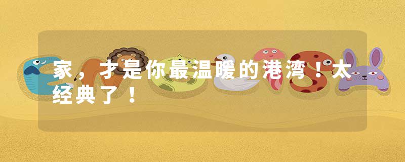 家，才是你最温暖的港湾！太经典了！