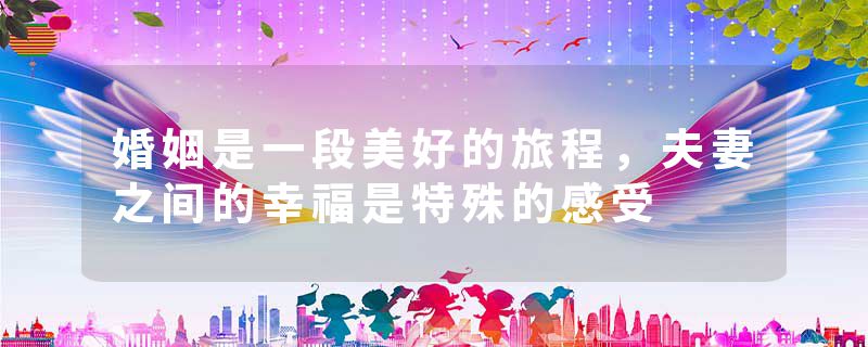 婚姻是一段美好的旅程，夫妻之间的幸福是特殊的感受