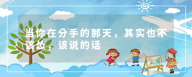 当你在分手的那天，其实也不该怂，该说的话
