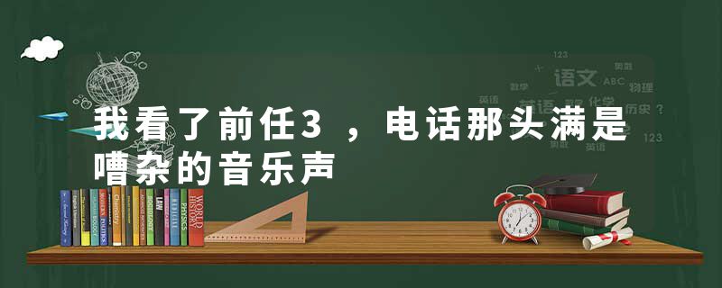 我看了前任3,电话那头满是嘈杂的音乐声