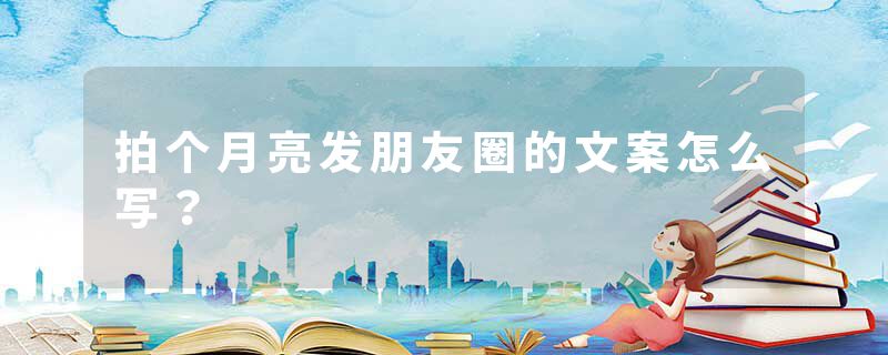 拍个月亮发朋友圈的文案怎么写？