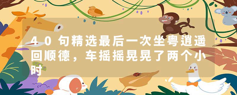 40句精选最后一次坐粤逍遥回顺德，车摇摇晃晃了两个小时