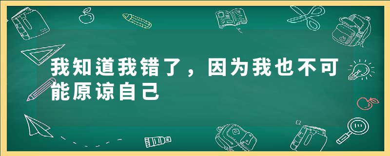 我知道我错了，因为我也不可能原谅自己