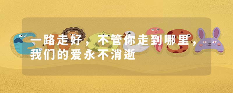 一路走好，不管你走到哪里，我们的爱永不消逝