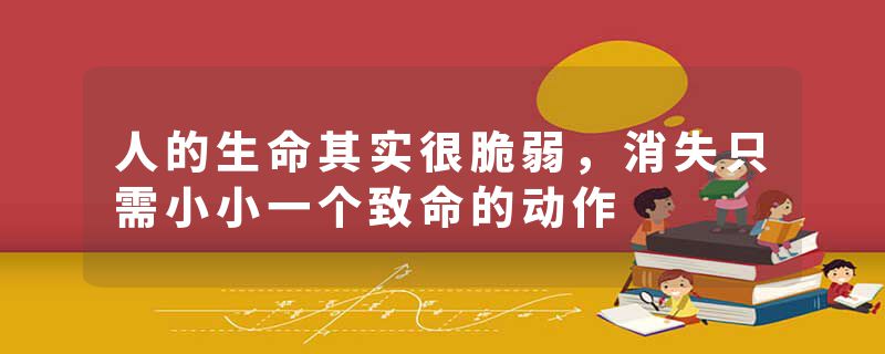 人的生命其实很脆弱，消失只需小小一个致命的动作
