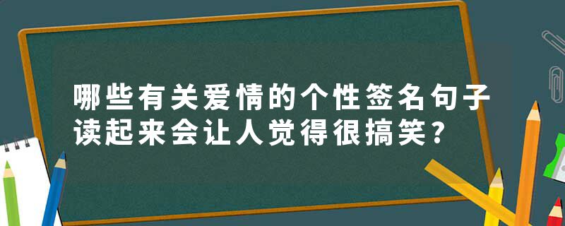 哪些有关爱情的个性签名句子读起来会让人觉得很搞笑?