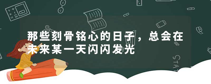 那些刻骨铭心的日子，总会在未来某一天闪闪发光