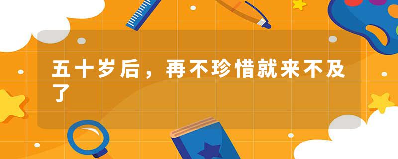 五十岁后，再不珍惜就来不及了