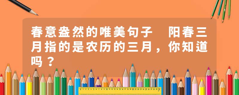 春意盎然的唯美句子 阳春三月指的是农历的三月，你知道吗？