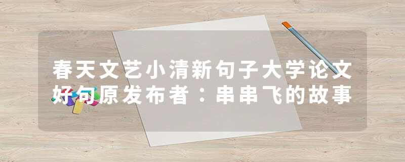 春天文艺小清新句子大学论文好句原发布者：串串飞的故事