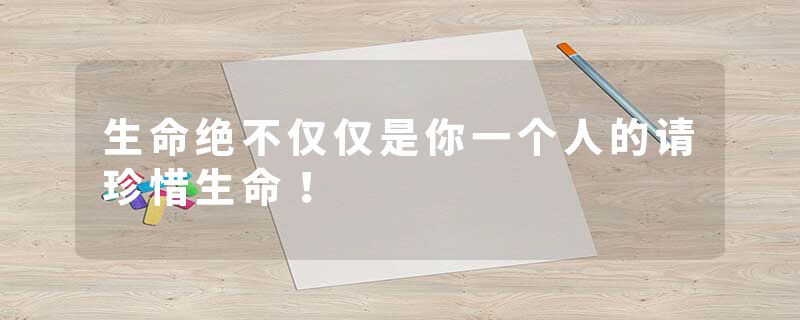 生命绝不仅仅是你一个人的请珍惜生命！