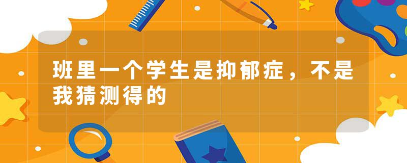 班里一个学生是抑郁症，不是我猜测得的