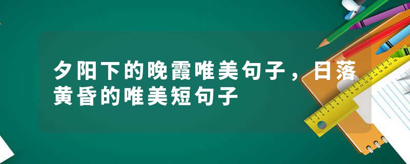 夕阳下的晚霞唯美句子，日落黄昏的唯美短句子