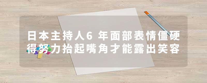 日本主持人6年面部表情僵硬得努力抬起嘴角才能露出笑容