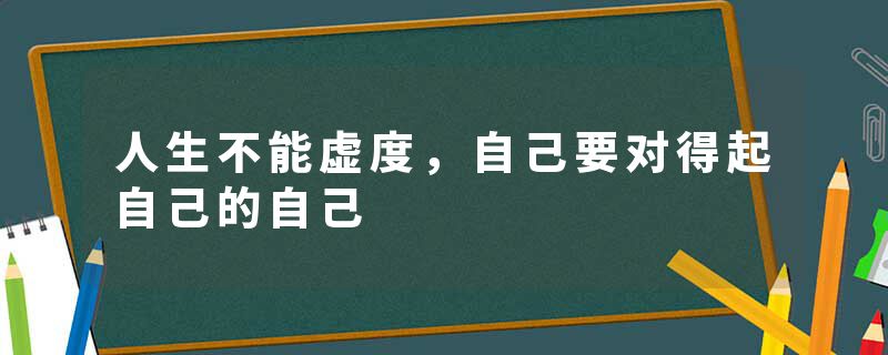 人生不能虚度，自己要对得起自己的自己