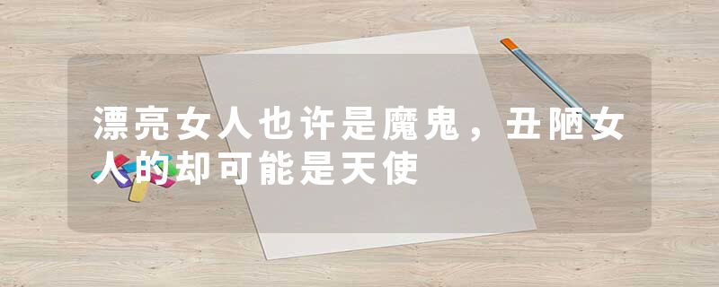 漂亮女人也许是魔鬼，丑陋女人的却可能是天使