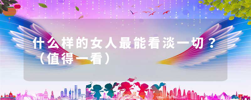 什么样的女人最能看淡一切?(值得一看)