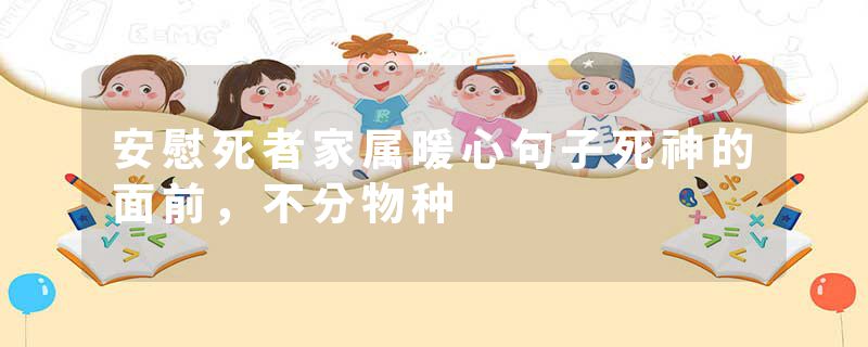 安慰死者家属暖心句子死神的面前，不分物种