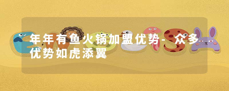 年年有鱼火锅加盟优势-众多优势如虎添翼