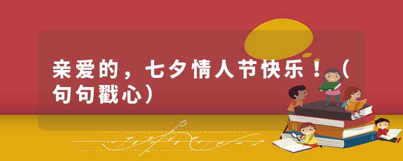 亲爱的，七夕情人节快乐！（句句戳心）
