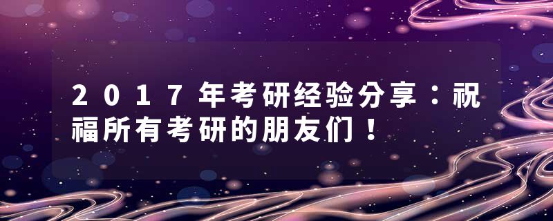 2017年考研经验分享：祝福所有考研的朋友们！