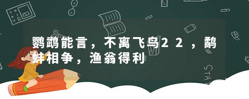 鹦鹉能言，不离飞鸟22，鹬蚌相争，渔翁得利
