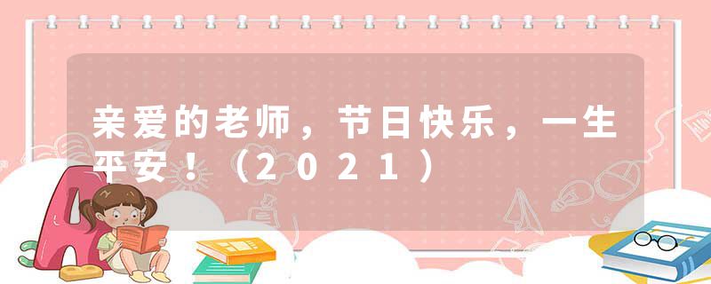 亲爱的老师，节日快乐，一生平安！（2021）