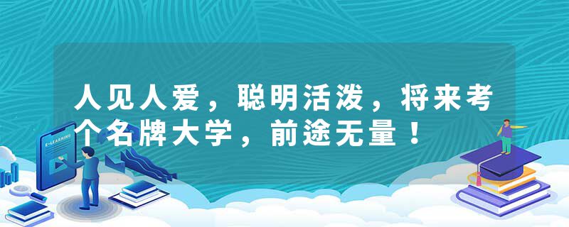人见人爱，聪明活泼，将来考个名牌大学，前途无量！