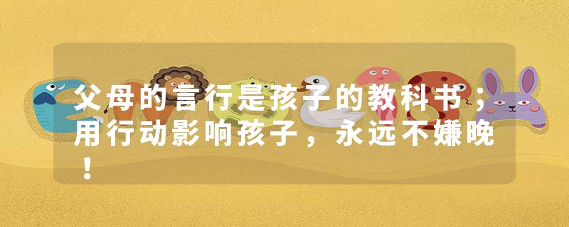 父母的言行是孩子的教科书；用行动影响孩子，永远不嫌晚！