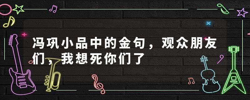 冯巩小品中的金句，观众朋友们，我想死你们了