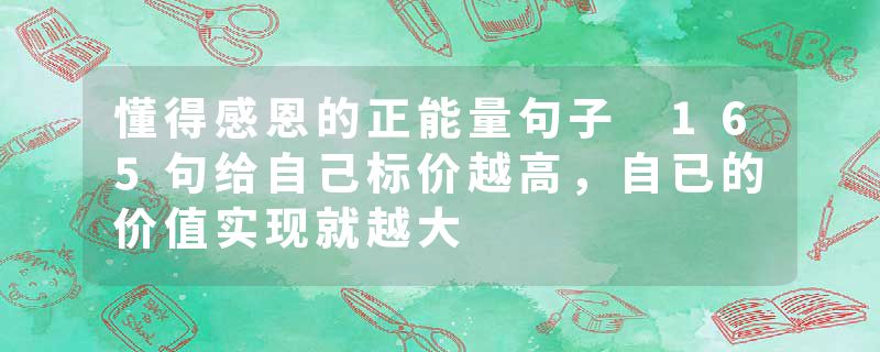 懂得感恩的正能量句子 165句给自己标价越高,自已的价值实现就越大