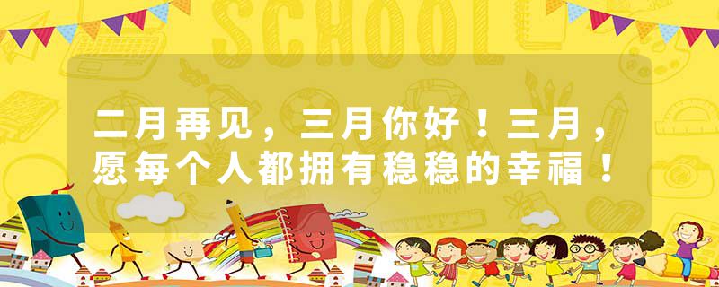 二月再见，三月你好！三月，愿每个人都拥有稳稳的幸福！
