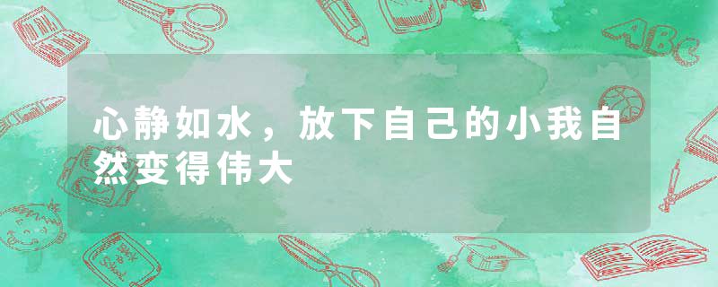 心静如水，放下自己的小我自然变得伟大