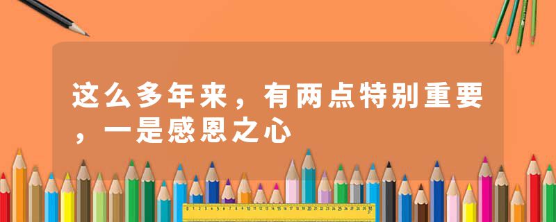 这么多年来,有两点特别重要,一是感恩之心