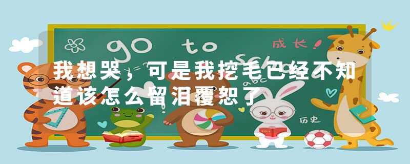 我想哭，可是我挖毛已经不知道该怎么留泪覆恕了