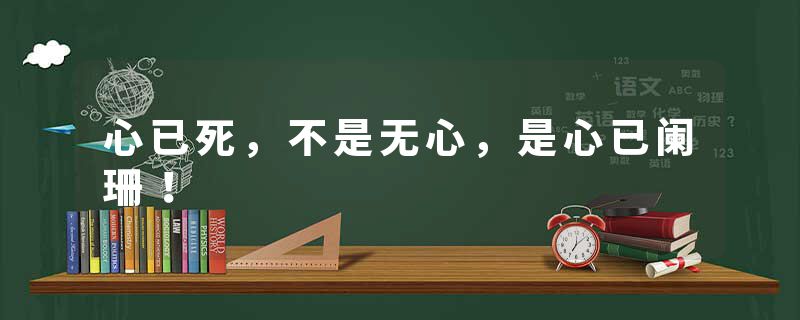 心已死,不是无心,是心已阑珊!