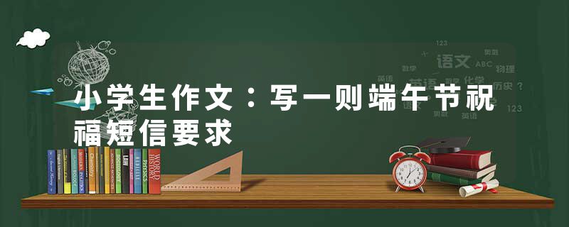 小学生作文：写一则端午节祝福短信要求