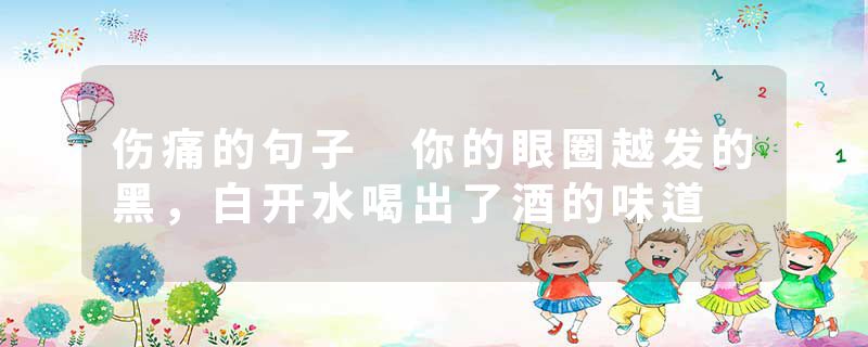 伤痛的句子 你的眼圈越发的黑，白开水喝出了酒的味道