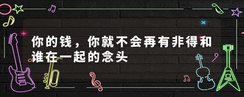 你的钱,你就不会再有非得和谁在一起的念头