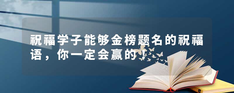 祝福学子能够金榜题名的祝福语，你一定会赢的！