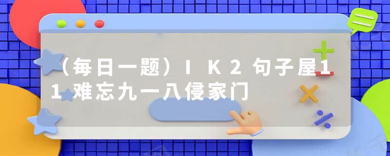 (每日一题)IK2句子屋11难忘九一八侵家门