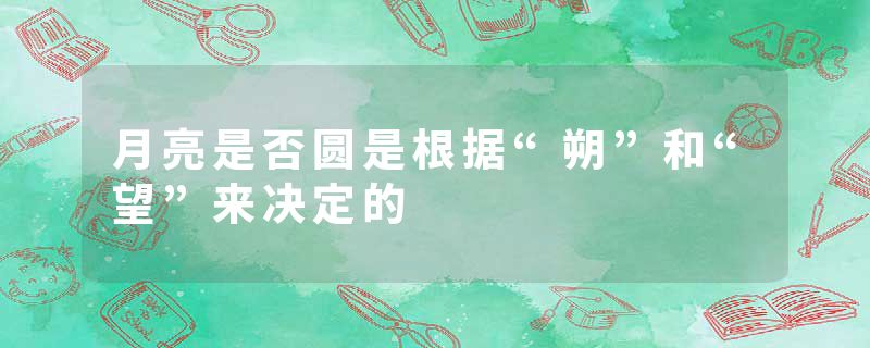 月亮是否圆是根据“朔”和“望”来决定的